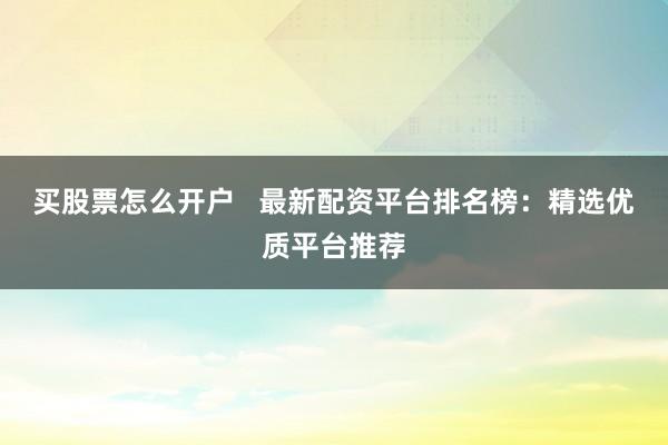 买股票怎么开户   最新配资平台排名榜：精选优质平台推荐