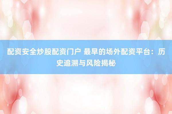 配资安全炒股配资门户 最早的场外配资平台：历史追溯与风险揭秘