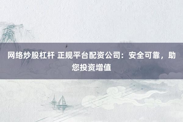 网络炒股杠杆 正规平台配资公司：安全可靠，助您投资增值