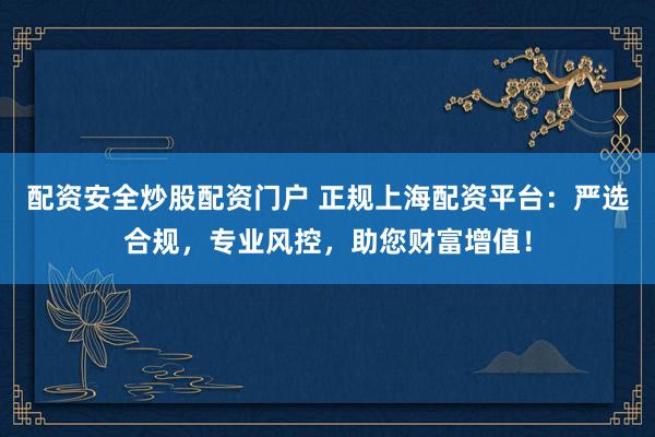 配资安全炒股配资门户 正规上海配资平台：严选合规，专业风控，助您财富增值！