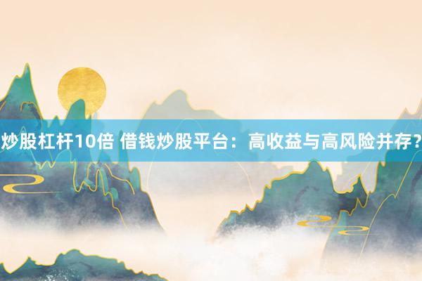 炒股杠杆10倍 借钱炒股平台：高收益与高风险并存？