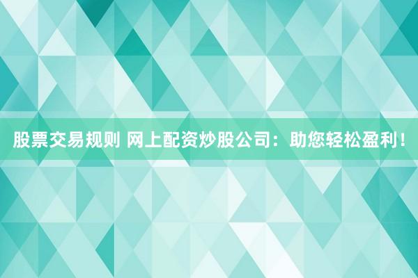 股票交易规则 网上配资炒股公司：助您轻松盈利！