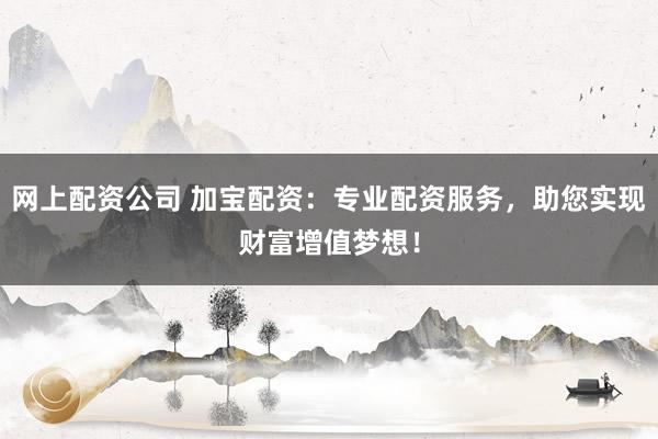 网上配资公司 加宝配资：专业配资服务，助您实现财富增值梦想！