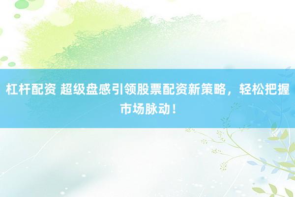 杠杆配资 超级盘感引领股票配资新策略，轻松把握市场脉动！