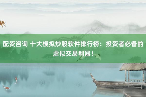 配资咨询 十大模拟炒股软件排行榜：投资者必备的虚拟交易利器！