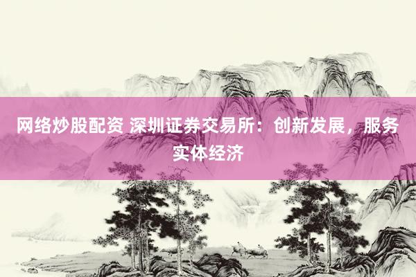 网络炒股配资 深圳证券交易所：创新发展，服务实体经济
