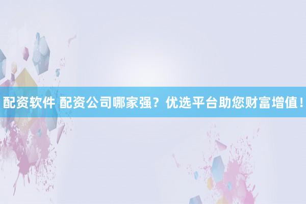 配资软件 配资公司哪家强？优选平台助您财富增值！