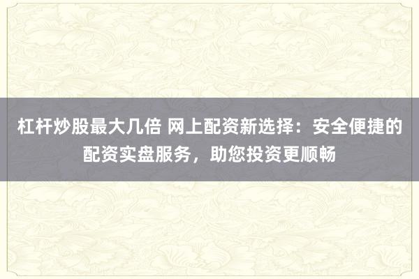 杠杆炒股最大几倍 网上配资新选择：安全便捷的配资实盘服务，助您投资更顺畅