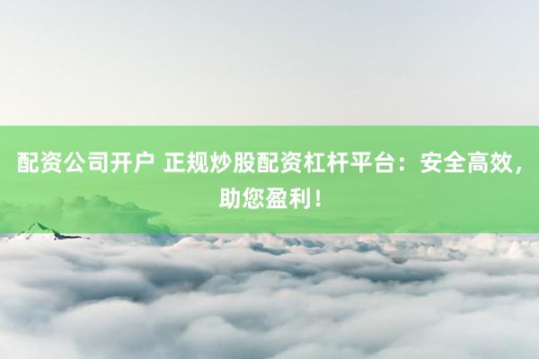 配资公司开户 正规炒股配资杠杆平台：安全高效，助您盈利！