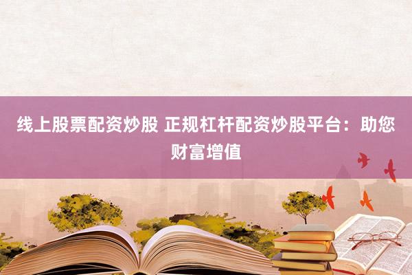 线上股票配资炒股 正规杠杆配资炒股平台：助您财富增值