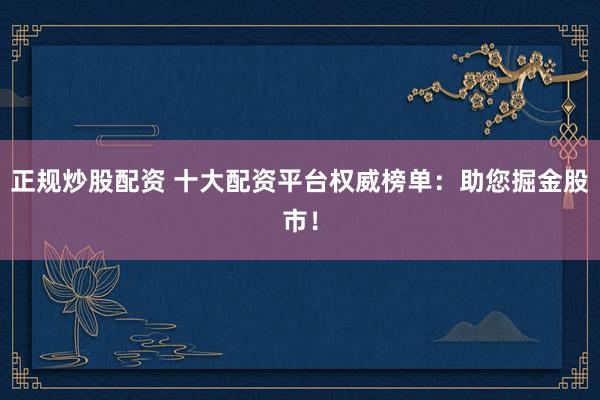 正规炒股配资 十大配资平台权威榜单：助您掘金股市！