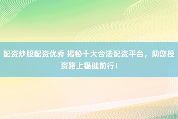 配资炒股配资优秀 揭秘十大合法配资平台，助您投资路上稳健前行！