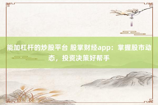 能加杠杆的炒股平台 股掌财经app：掌握股市动态，投资决策好帮手