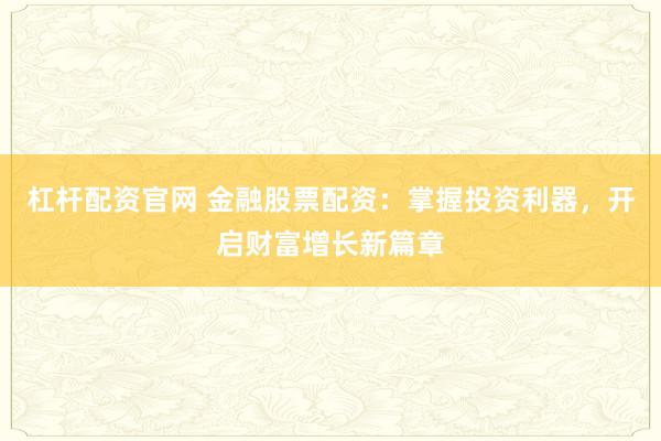杠杆配资官网 金融股票配资：掌握投资利器，开启财富增长新篇章