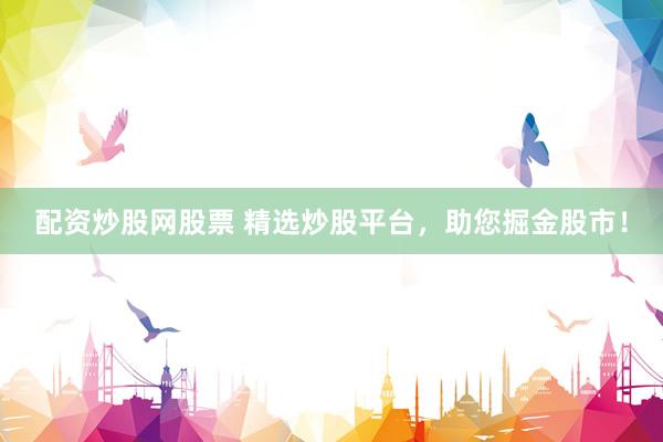 配资炒股网股票 精选炒股平台，助您掘金股市！