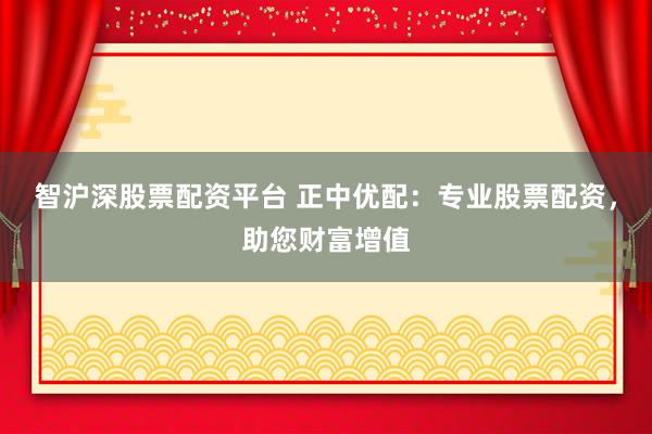 智沪深股票配资平台 正中优配：专业股票配资，助您财富增值