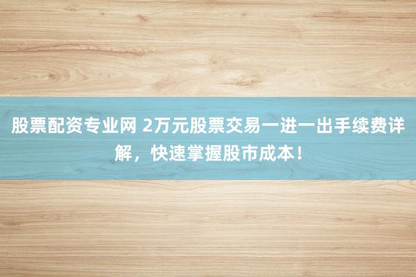 股票配资专业网 2万元股票交易一进一出手续费详解，快速掌握股市成本！