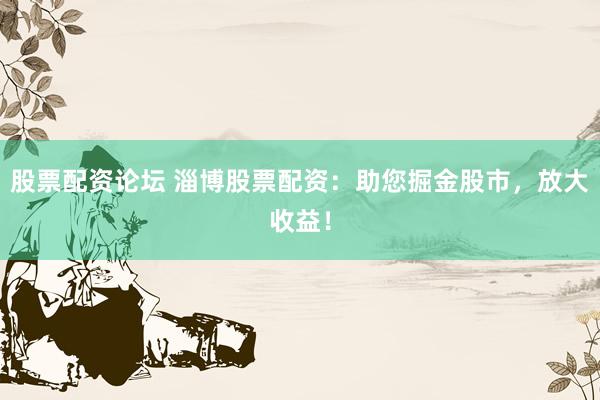 股票配资论坛 淄博股票配资：助您掘金股市，放大收益！