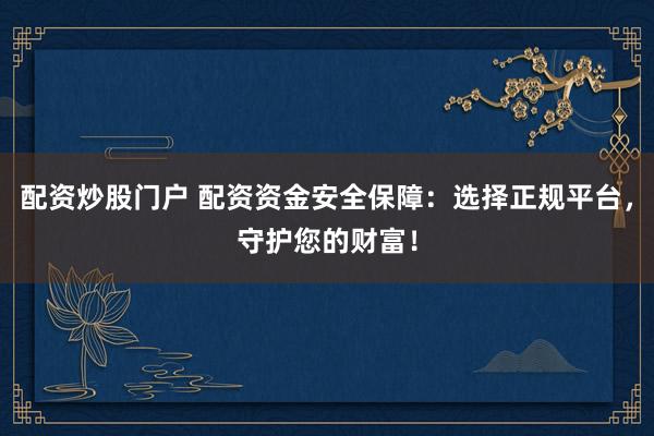 配资炒股门户 配资资金安全保障：选择正规平台，守护您的财富！