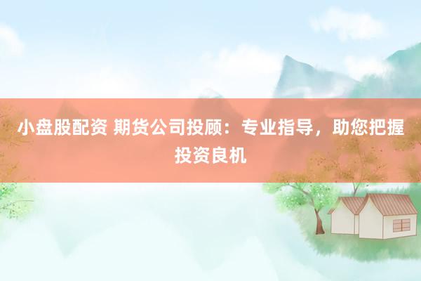 小盘股配资 期货公司投顾：专业指导，助您把握投资良机