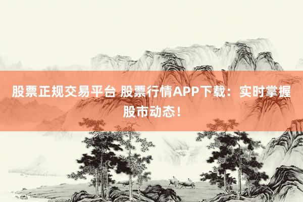 股票正规交易平台 股票行情APP下载：实时掌握股市动态！
