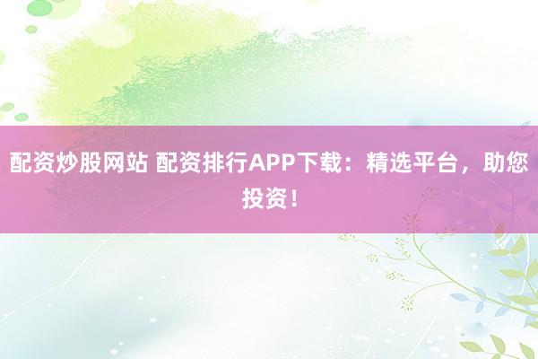 配资炒股网站 配资排行APP下载：精选平台，助您投资！