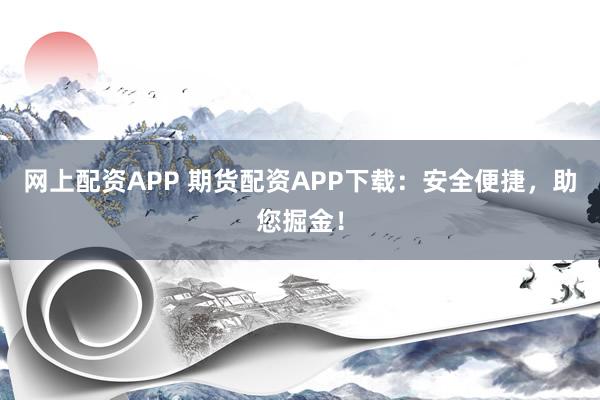 网上配资APP 期货配资APP下载：安全便捷，助您掘金！