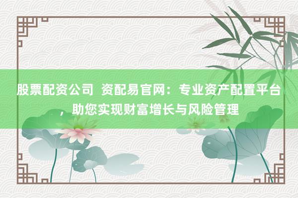 股票配资公司  资配易官网：专业资产配置平台，助您实现财富增长与风险管理