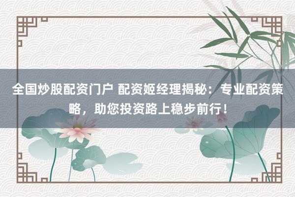 全国炒股配资门户 配资姬经理揭秘：专业配资策略，助您投资路上稳步前行！