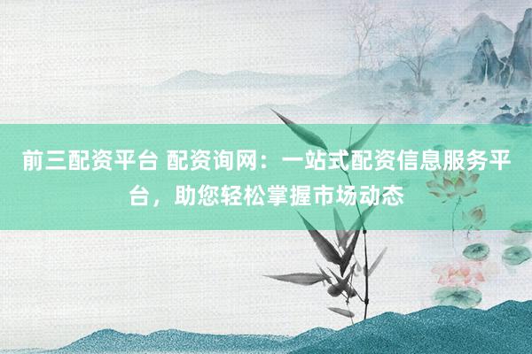 前三配资平台 配资询网：一站式配资信息服务平台，助您轻松掌握市场动态