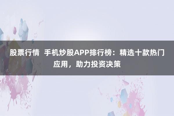 股票行情  手机炒股APP排行榜：精选十款热门应用，助力投资决策