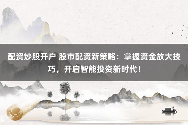 配资炒股开户 股市配资新策略：掌握资金放大技巧，开启智能投资新时代！