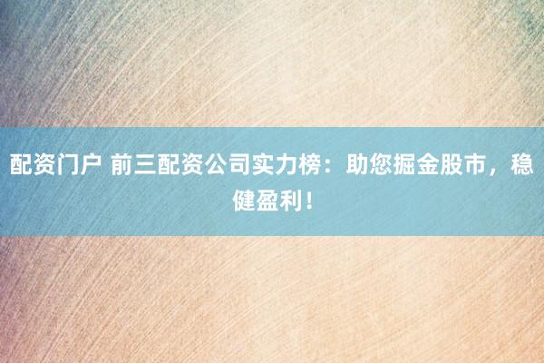 配资门户 前三配资公司实力榜：助您掘金股市，稳健盈利！