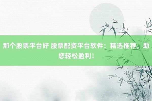 那个股票平台好 股票配资平台软件：精选推荐，助您轻松盈利！