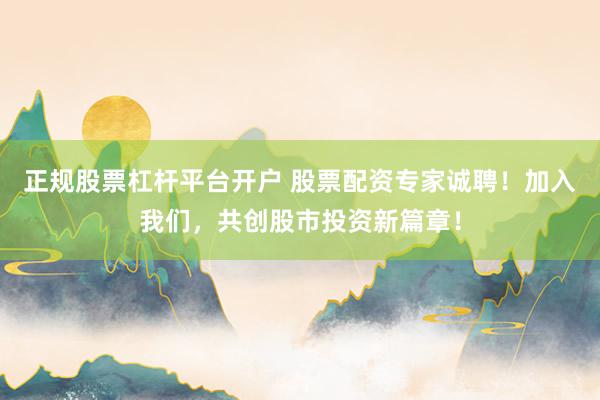 正规股票杠杆平台开户 股票配资专家诚聘！加入我们，共创股市投资新篇章！