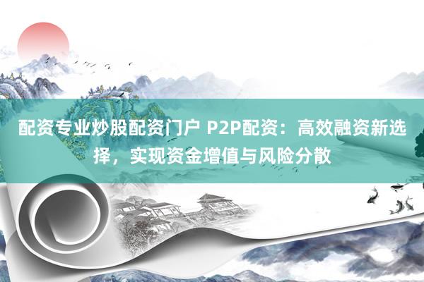 配资专业炒股配资门户 P2P配资：高效融资新选择，实现资金增值与风险分散