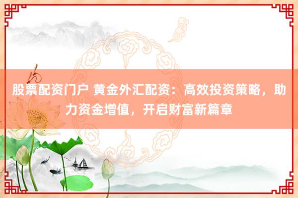 股票配资门户 黄金外汇配资：高效投资策略，助力资金增值，开启财富新篇章