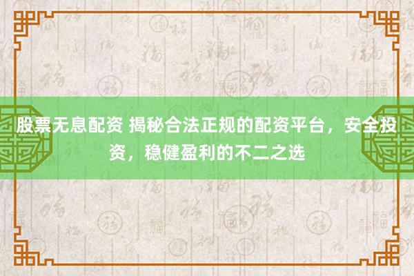 股票无息配资 揭秘合法正规的配资平台，安全投资，稳健盈利的不二之选