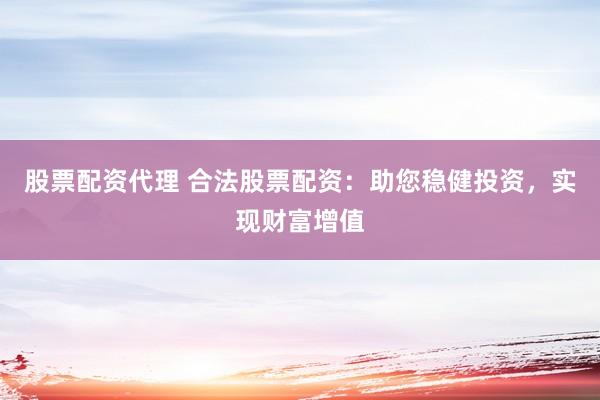 股票配资代理 合法股票配资：助您稳健投资，实现财富增值