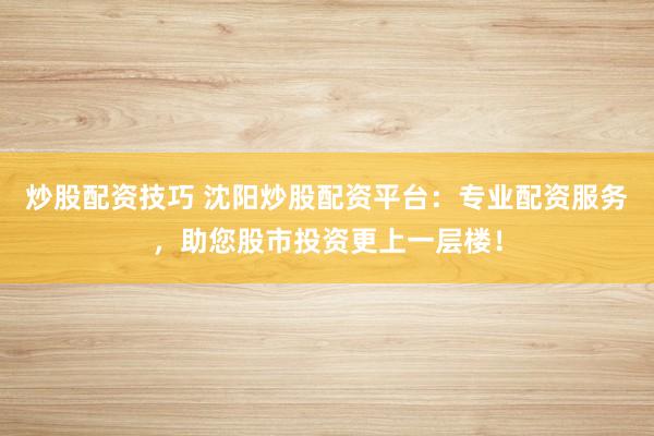 炒股配资技巧 沈阳炒股配资平台：专业配资服务，助您股市投资更上一层楼！