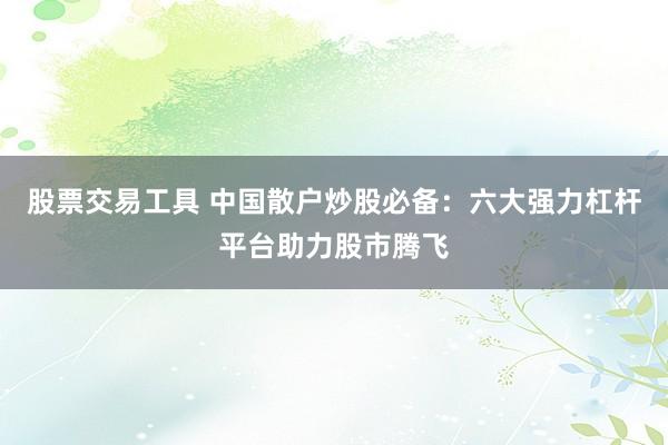 股票交易工具 中国散户炒股必备：六大强力杠杆平台助力股市腾飞