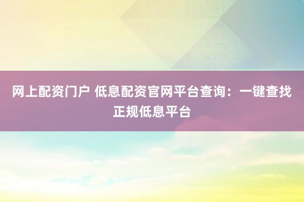 网上配资门户 低息配资官网平台查询：一键查找正规低息平台
