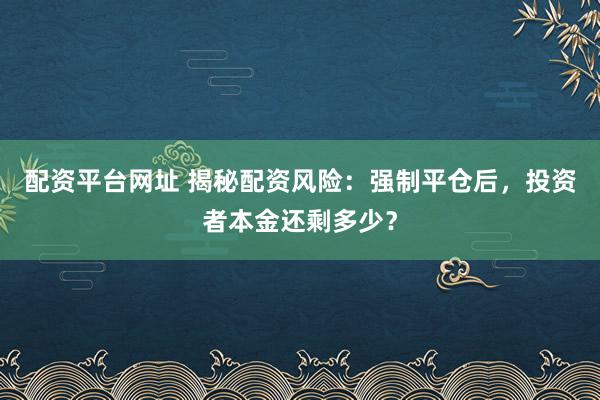 配资平台网址 揭秘配资风险：强制平仓后，投资者本金还剩多少？