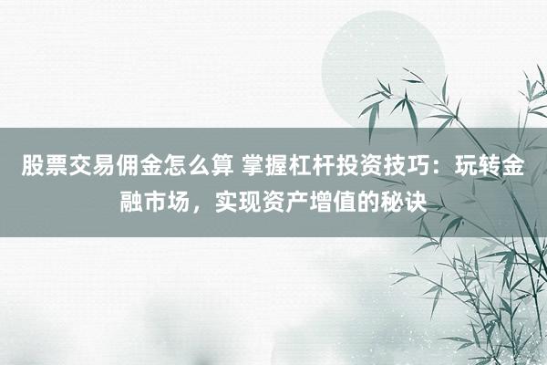 股票交易佣金怎么算 掌握杠杆投资技巧：玩转金融市场，实现资产增值的秘诀