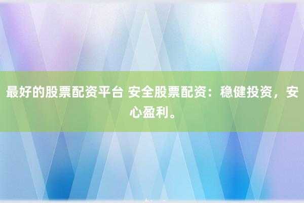 最好的股票配资平台 安全股票配资：稳健投资，安心盈利。