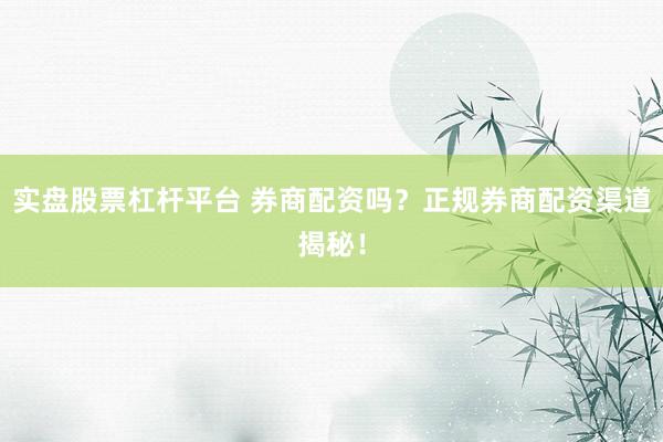 实盘股票杠杆平台 券商配资吗？正规券商配资渠道揭秘！