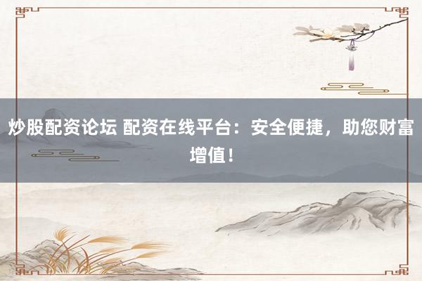 炒股配资论坛 配资在线平台：安全便捷，助您财富增值！