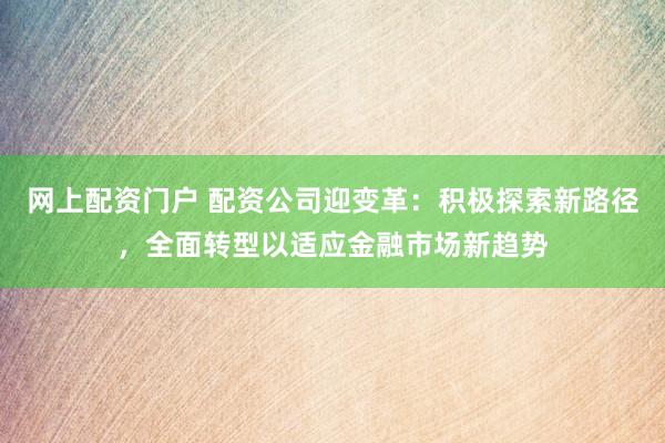 网上配资门户 配资公司迎变革：积极探索新路径，全面转型以适应金融市场新趋势