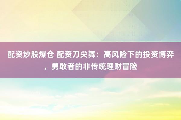 配资炒股爆仓 配资刀尖舞：高风险下的投资博弈，勇敢者的非传统理财冒险