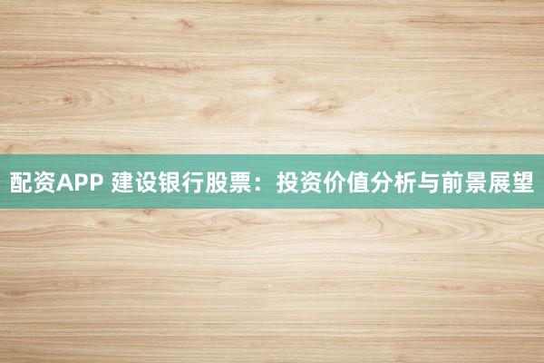 配资APP 建设银行股票：投资价值分析与前景展望